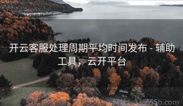 开云客服处理周期平均时间发布 - 辅助工具，云开平台