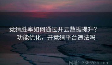 竞猜胜率如何通过开云数据提升？｜功能优化，开竞猜平台违法吗