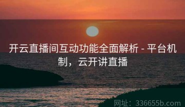 开云直播间互动功能全面解析 - 平台机制，云开讲直播