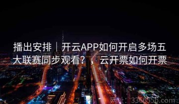播出安排｜开云APP如何开启多场五大联赛同步观看？，云开票如何开票