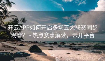 开云APP如何开启多场五大联赛同步观看？ - 热点赛事解读，云开平台