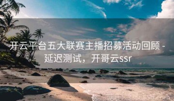 开云平台五大联赛主播招募活动回顾 - 延迟测试，开哥云ssr