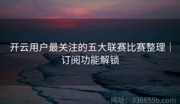 开云用户最关注的五大联赛比赛整理｜订阅功能解锁