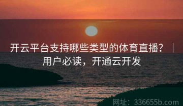 开云平台支持哪些类型的体育直播？｜用户必读，开通云开发