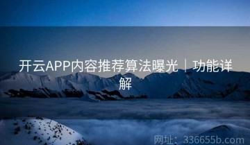 开云APP内容推荐算法曝光｜功能详解