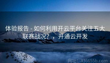 体验报告 - 如何利用开云平台关注五大联赛战况？，开通云开发