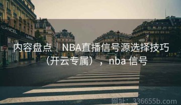 内容盘点｜NBA直播信号源选择技巧（开云专属），nba 信号