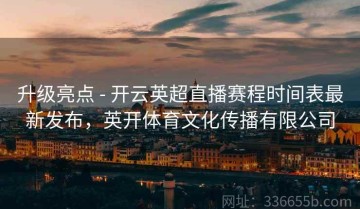 升级亮点 - 开云英超直播赛程时间表最新发布，英开体育文化传播有限公司
