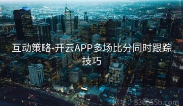 互动策略-开云APP多场比分同时跟踪技巧