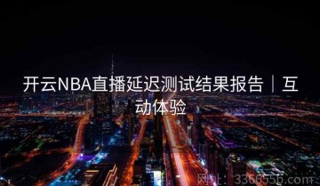 开云NBA直播延迟测试结果报告｜互动体验
