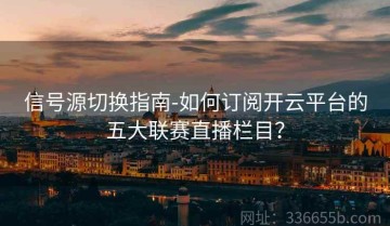 信号源切换指南-如何订阅开云平台的五大联赛直播栏目？