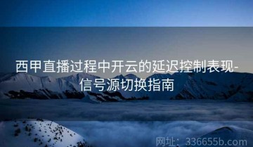 西甲直播过程中开云的延迟控制表现-信号源切换指南