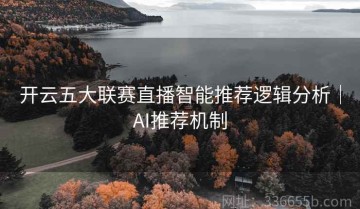 开云五大联赛直播智能推荐逻辑分析｜AI推荐机制