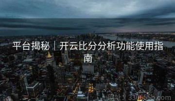 平台揭秘｜开云比分分析功能使用指南