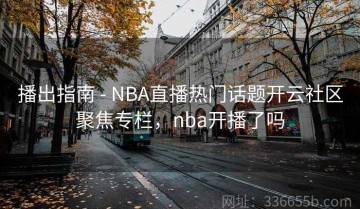 播出指南 - NBA直播热门话题开云社区聚焦专栏，nba开播了吗