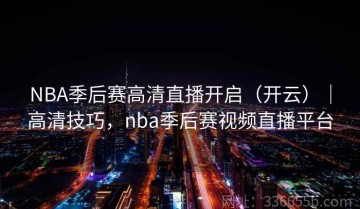 NBA季后赛高清直播开启（开云）｜高清技巧，nba季后赛视频直播平台