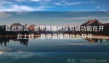 延迟测试 - 意甲直播片段剪辑功能在开云上线，意甲直播用什么软件