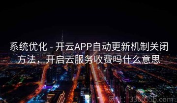 系统优化 - 开云APP自动更新机制关闭方法，开启云服务收费吗什么意思