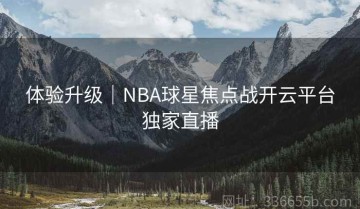 体验升级｜NBA球星焦点战开云平台独家直播