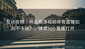 互动攻略｜开云高清视频体育直播如何不卡顿？，体育app直播打开