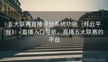 五大联赛直播评分系统功能（开云平台） - 直播入口导航，直播五大联赛的平台
