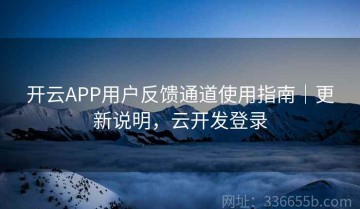 开云APP用户反馈通道使用指南｜更新说明，云开发登录