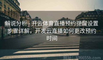 解说分析 - 开云体育直播预约提醒设置步骤详解，开发云直播如何更改预约时间