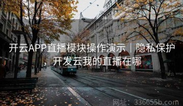 开云APP直播模块操作演示｜隐私保护，开发云我的直播在哪