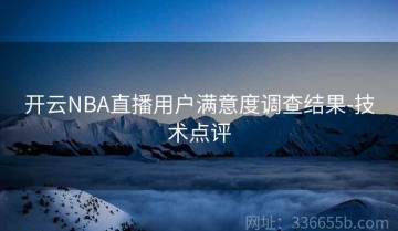 开云NBA直播用户满意度调查结果-技术点评