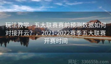 玩法教学 - 五大联赛赛前预测数据如何对接开云？，2021-2022赛季五大联赛开赛时间