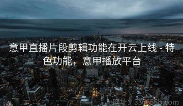 意甲直播片段剪辑功能在开云上线 - 特色功能，意甲播放平台