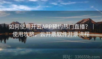 如何使用开云APP预约热门直播？｜使用攻略，云开票软件开票流程