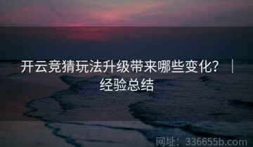 开云竞猜玩法升级带来哪些变化？｜经验总结