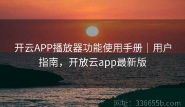 开云APP播放器功能使用手册｜用户指南，开放云app最新版