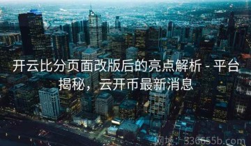 开云比分页面改版后的亮点解析 - 平台揭秘，云开币最新消息