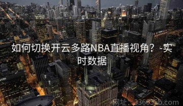 如何切换开云多路NBA直播视角？-实时数据