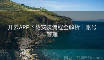 开云APP下载安装流程全解析｜账号管理