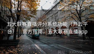 五大联赛直播评分系统功能（开云平台）｜官方指南，五大联赛直播app