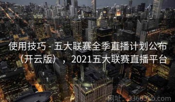 使用技巧 - 五大联赛全季直播计划公布（开云版），2021五大联赛直播平台