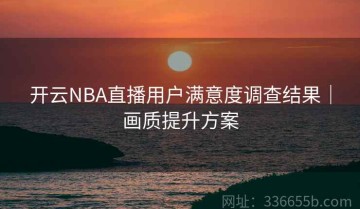开云NBA直播用户满意度调查结果｜画质提升方案