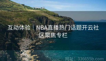 互动体验｜NBA直播热门话题开云社区聚焦专栏