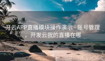 开云APP直播模块操作演示 - 账号管理，开发云我的直播在哪
