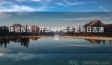 体验报告｜开云APP版本更新日志速览