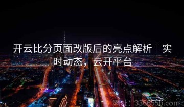 开云比分页面改版后的亮点解析｜实时动态，云开平台
