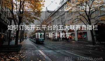 如何订阅开云平台的五大联赛直播栏目？-新手教学