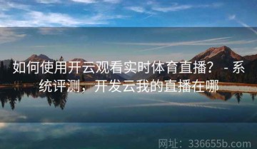 如何使用开云观看实时体育直播？ - 系统评测，开发云我的直播在哪