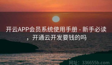 开云APP会员系统使用手册 - 新手必读，开通云开发要钱的吗