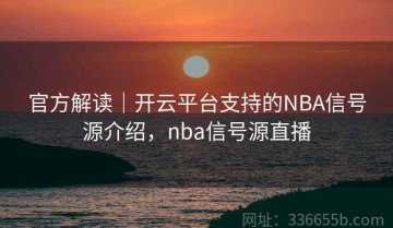 官方解读｜开云平台支持的NBA信号源介绍，nba信号源直播