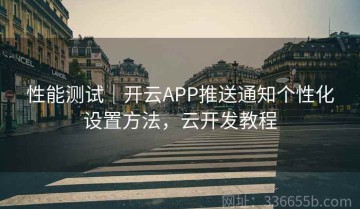 性能测试｜开云APP推送通知个性化设置方法，云开发教程
