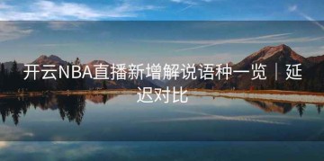 开云NBA直播新增解说语种一览｜延迟对比